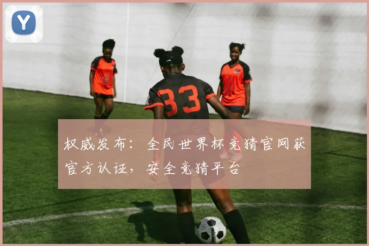 权威发布：全民世界杯竞猜官网获官方认证，安全竞猜平台