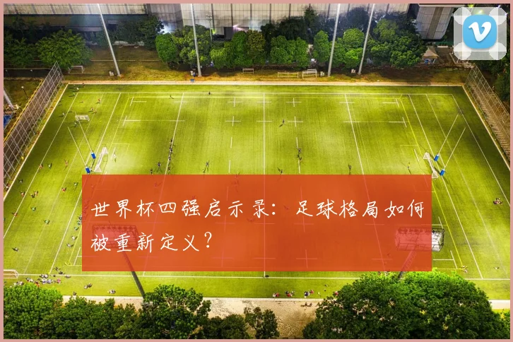 世界杯四强启示录：足球格局如何被重新定义？